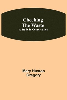 Checking the Waste; A Study in Conservation 1