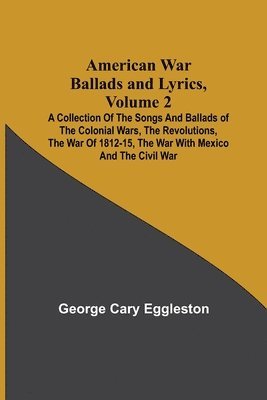 bokomslag American War Ballads and Lyrics, Volume 2; A Collection of the Songs and Ballads of the Colonial Wars, the Revolutions, the War of 1812-15, the War with Mexico and the Civil War