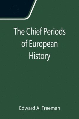 Chief Periods of European History; Six lectures read in the University of Oxford in Trinity term, 1885