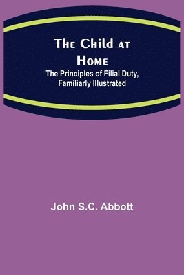 Child at Home; The Principles of Filial Duty, Familiarly Illustrated