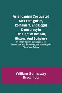 bokomslag Americanism Contrasted with Foreignism, Romanism, and Bogus Democracy in the Light of Reason, History, and Scripture; In which Certain Demagogues in Tennessee, and Elsewhere, are Shown Up in Their ...