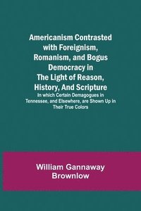 bokomslag Americanism Contrasted with Foreignism, Romanism, and Bogus Democracy in the Light of Reason, History, and Scripture; In which Certain Demagogues in Tennessee, and Elsewhere, are Shown Up in Their