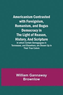bokomslag Americanism Contrasted with Foreignism, Romanism, and Bogus Democracy in the Light of Reason, History, and Scripture; In which Certain Demagogues in Tennessee, and Elsewhere, are Shown Up in Their ...
