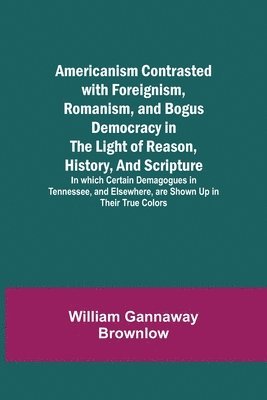 bokomslag Americanism Contrasted with Foreignism, Romanism, and Bogus Democracy in the Light of Reason, History, and Scripture; In which Certain Demagogues in Tennessee, and Elsewhere, are Shown Up in Their