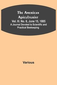 bokomslag American Apiculturist. Vol. III. No. 6, June 15, 1885; A Journal Devoted to Scientific and Practical Beekeeping