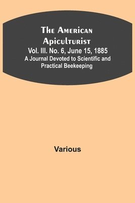 bokomslag American Apiculturist. Vol. III. No. 6, June 15, 1885; A Journal Devoted to Scientific and Practical Beekeeping