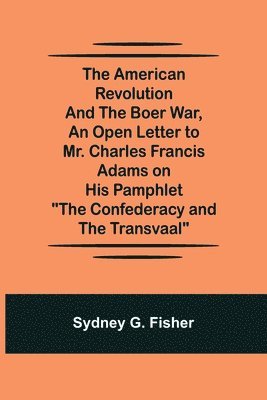 American Revolution and the Boer War, An Open Letter to Mr. Charles Francis Adams on His Pamphlet "The Confederacy and the Transvaal"