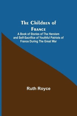 bokomslag The Children of France; A Book of Stories of the Heroism and Self-sacrifice of Youthful Patriots of France During the Great War