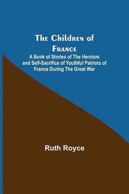 Children of France; A Book of Stories of the Heroism and Self-sacrifice of Youthful Patriots of France During the Great War