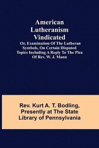 bokomslag American Lutheranism Vindicated; or, Examination of the Lutheran Symbols, on Certain Disputed Topics Including a Reply to the Plea of Rev. W. J. Mann