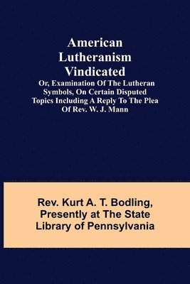 American Lutheranism Vindicated; or, Examination of the Lutheran Symbols, on Certain Disputed Topics Including a Reply to the Plea of Rev. W. J. Mann 1