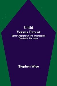 bokomslag Child Versus Parent; Some Chapters on the Irrepressible Conflict in the Home