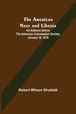 The American Navy and Liberia; An Address before the American Colonization Society, January 18, 1876 1