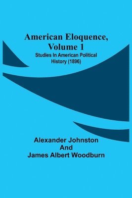 Alexander Johnston, James Albert Woodburn - American Eloquence, Volume 1; Studies In American Political History (1896), Häftad