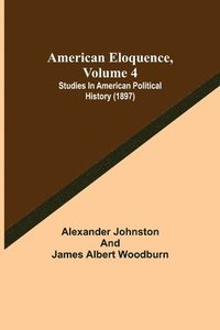 bokomslag American Eloquence, Volume 4; Studies In American Political History (1897)