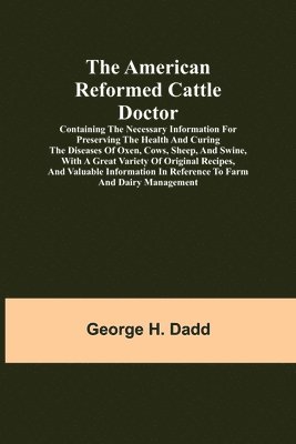 bokomslag The American Reformed Cattle Doctor; Containing the necessary information for preserving the health and curing the diseases of oxen, cows, sheep, and swine, with a great variety of original recipes,