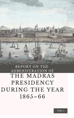 Edward B Eastwick - REPORT ON THE ADMINISTRATION OF THE MADRAS PRESIDENCY DURING THE YEAR 1865 - 66 (Vol 1), Inbunden