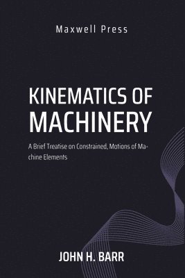 Kinematics of Machinery A Brief Treatise on Constrained, Motions of Machine Elements 1