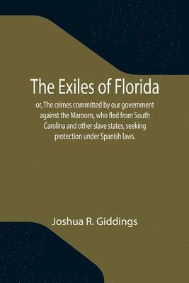 The Exiles of Florida; or, The crimes committed by our government against the Maroons, who fled from South Carolina and other slave states, seeking protection under Spanish laws. 1