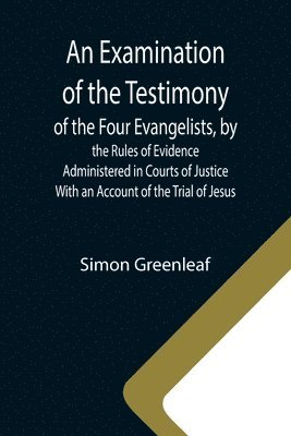 Simon Greenleaf - Examination of the Testimony of the Four Evangelists, by the Rules of Evidence Administered in Courts of Justice; With an Account of the Trial of Jesus, Häftad