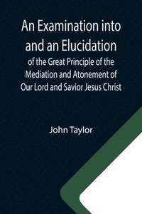 bokomslag Examination into and an Elucidation of the Great Principle of the Mediation and Atonement of Our Lord and Savior Jesus Christ