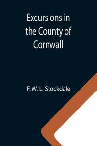 bokomslag Excursions in the County of Cornwall; Comprising a Concise Historical and Topographical Delineation of the Principal Towns and Villages, Together With Descriptions of the Residences of the Nobility