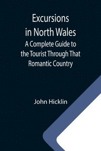 bokomslag Excursions in North Wales; A Complete Guide to the Tourist Through That Romantic Country