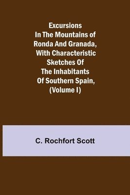 C Rochfort Scott, C. Rochfort Scott, C. Rochfort¿ Scott - Excursions in the mountains of Ronda and Granada, with characteristic sketches of the inhabitants of southern Spain, (Volume I), Häftad