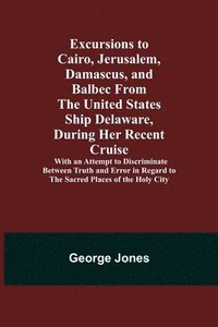 bokomslag Excursions to Cairo, Jerusalem, Damascus, and Balbec From the United States Ship Delaware, During Her Recent Cruise; With an Attempt to Discriminate Between Truth and Error in Regard to the Sacred ...