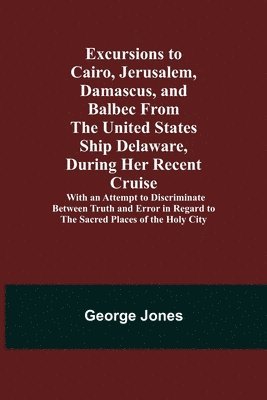 George Jones - Excursions to Cairo, Jerusalem, Damascus, and Balbec From the United States Ship Delaware, During Her Recent Cruise; With an Attempt to Discriminate Between Truth and Error in Regard to the Sacred Places of the Holy City, Häftad