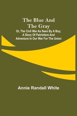 Annie Randall White - Blue and the Gray; Or, The Civil War as Seen by a Boy; A Story of Patriotism and Adventure in Our War for the Union, Häftad