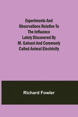 bokomslag Experiments and Observations Relative to the Influence Lately Discovered by M. Galvani and Commonly Called Animal Electricity