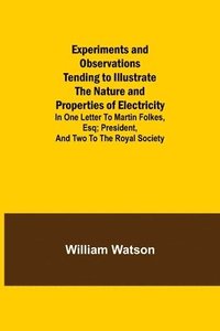 bokomslag Experiments and Observations Tending to Illustrate the Nature and Properties of Electricity; In One Letter to Martin Folkes, Esq; President, and Two to the Royal Society