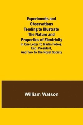 bokomslag Experiments and Observations Tending to Illustrate the Nature and Properties of Electricity; In One Letter to Martin Folkes, Esq; President, and Two to the Royal Society