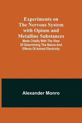 Experiments on the Nervous System with Opium and Metalline Substances; Made Chiefly with the View of Determining the Nature and Effects of Animal Electricity 1