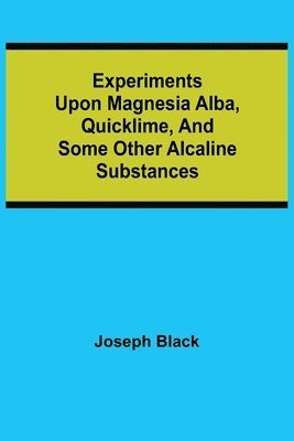 Experiments upon magnesia alba, Quicklime, and some other Alcaline Substances 1