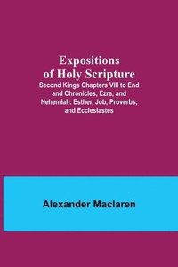 bokomslag Expositions of Holy Scripture; Second Kings Chapters VIII to End and Chronicles, Ezra, and Nehemiah. Esther, Job, Proverbs, and Ecclesiastes