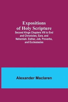 bokomslag Expositions of Holy Scripture; Second Kings Chapters VIII to End and Chronicles, Ezra, and Nehemiah. Esther, Job, Proverbs, and Ecclesiastes