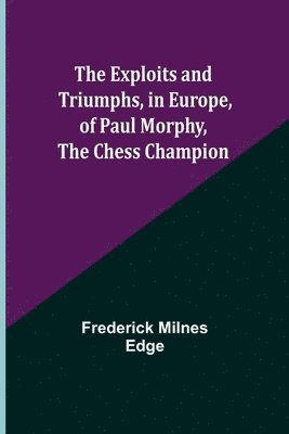 The Exploits and Triumphs, in Europe, of Paul Morphy, the Chess Champion 1