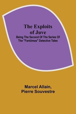 The Exploits of Juve; Being the Second of the Series of the Fantomas Detective Tales 1