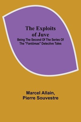 Exploits of Juve; Being the Second of the Series of the "Fantômas" Detective Tales