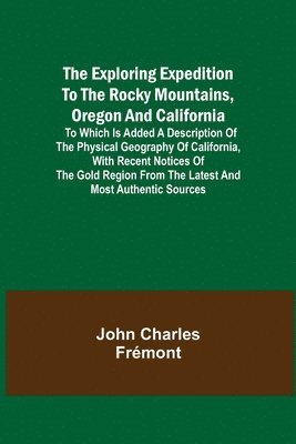 Exploring Expedition to the Rocky Mountains, Oregon and California; To which is Added a Description of the Physical Geography of California, with Recent Notices of the Gold Region from the Latest and Most Authentic Sources