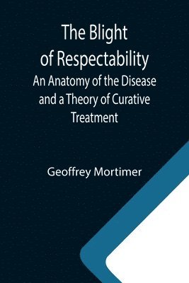 The Blight of Respectability; An Anatomy of the Disease and a Theory of Curative Treatment 1