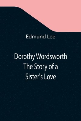 Dorothy Wordsworth The Story of a Sister's Love 1