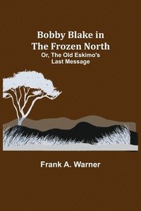 bokomslag Bobby Blake in the Frozen North; Or, The Old Eskimo's Last Message