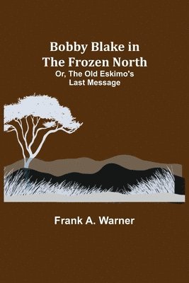 Frank A Warner - Bobby Blake in the Frozen North; Or, The Old Eskimo's Last Message, Häftad