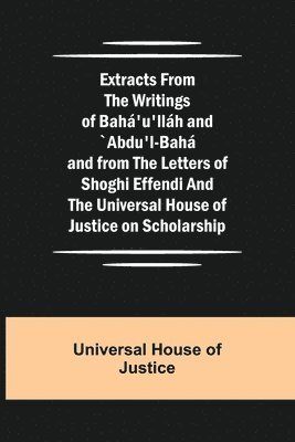 Extracts from the Writings of Baha'u'llah and `Abdu'l-Baha and from the Letters of Shoghi Effendi and the Universal House of Justice on Scholarship 1