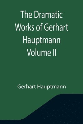 Dramatic Works of Gerhart Hauptmann Volume II