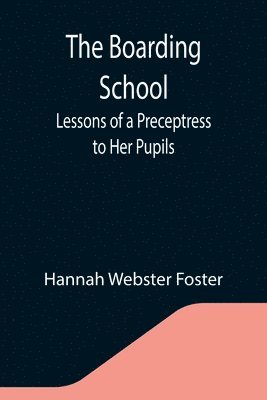 bokomslag The Boarding School; Lessons of a Preceptress to Her Pupils; Consisting of Information, Instruction and Advice, Calculated to Improve the Manners and Form the Character of Young Ladies. To Which Is