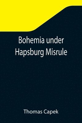 Bohemia under Hapsburg Misrule; A Study of the Ideals and Aspirations of the Bohemian and Slovak Peoples, as They Relate to and Are Affected by the Great European War 1